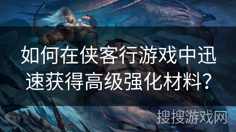 如何在侠客行游戏中迅速获得高级强化材料? 如何在侠客行游戏中迅速获得高级强化材料?