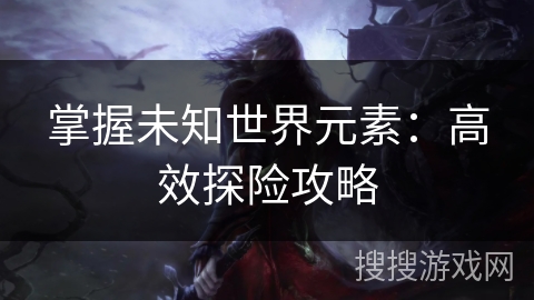 掌握未知世界元素：高效探险攻略