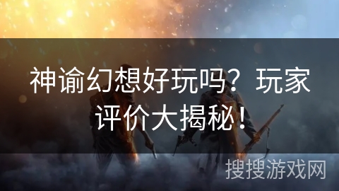 神谕幻想好玩吗？玩家评价大揭秘！