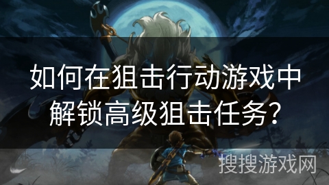 如何在狙击行动游戏中解锁高级狙击任务？