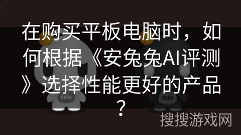 在购买平板电脑时，如何根据《安兔兔AI评测》选择性能更好的产品？