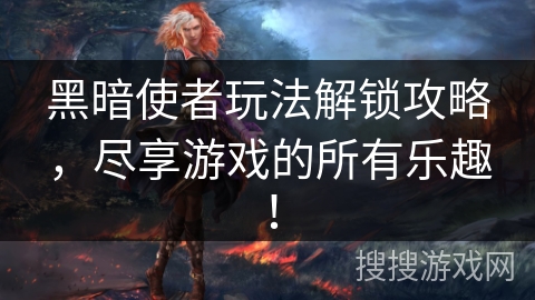 黑暗使者玩法解锁攻略，尽享游戏的所有乐趣！