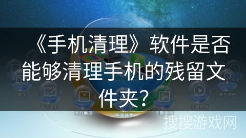 《手机清理》软件是否能够清理手机的残留文件夹？