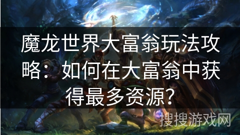 魔龙世界大富翁玩法攻略:如何在大富翁中获得最多资源? 魔龙世界大富翁玩法攻略:如何在大富翁中获得最多资源?