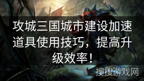 攻城三国城市建设加速道具使用技巧，提高升级效率！