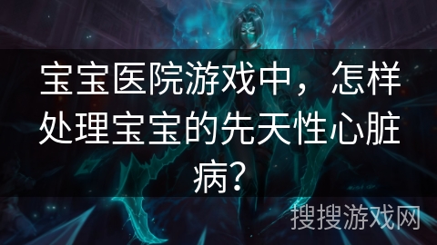 宝宝医院游戏中，怎样处理宝宝的先天性心脏病？