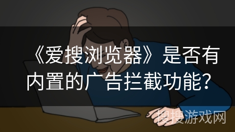 《爱搜浏览器》是否有内置的广告拦截功能？