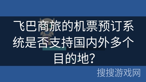 飞巴商旅的机票预订系统是否支持国内外多个目的地？