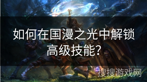 如何在国漫之光中解锁高级技能？