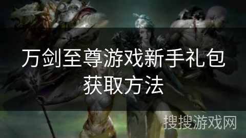 万剑至尊游戏新手礼包获取方法 万剑至尊游戏新手礼包获取方法
