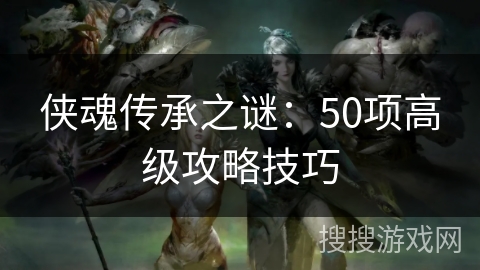 侠魂传承之谜：50项高级攻略技巧