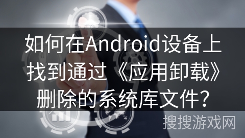 如何在Android设备上找到通过《应用卸载》删除的系统库文件? 如何在Android设备上找到通过《应用卸载》删除的系统库文件?