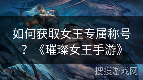 如何获取女王专属称号?《璀璨女王手游》 如何获取女王专属称号?《璀璨女王手游》