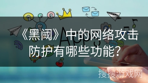 《黑阈》中的网络攻击防护有哪些功能? 《黑阈》中的网络攻击防护有哪些功能?