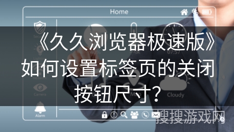 《久久浏览器极速版》如何设置标签页的关闭按钮尺寸？