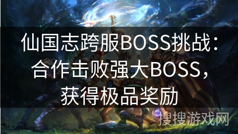 仙国志跨服BOSS挑战：合作击败强大BOSS，获得极品奖励