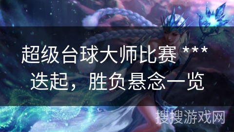 超级台球大师比赛 *** 迭起，胜负悬念一览