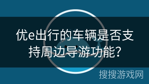 优e出行的车辆是否支持周边导游功能? 优e出行的车辆是否支持周边导游功能?