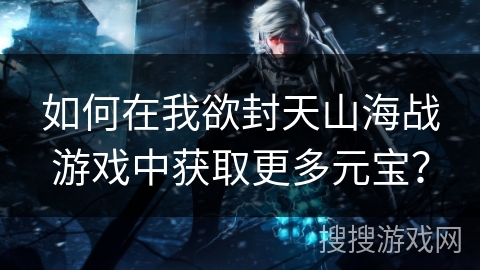如何在我欲封天山海战游戏中获取更多元宝？