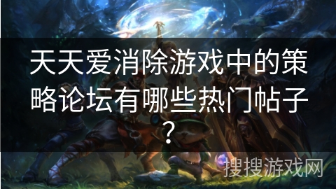 天天爱消除游戏中的策略论坛有哪些热门帖子？