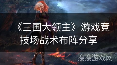 《三国大领主》游戏竞技场战术布阵分享