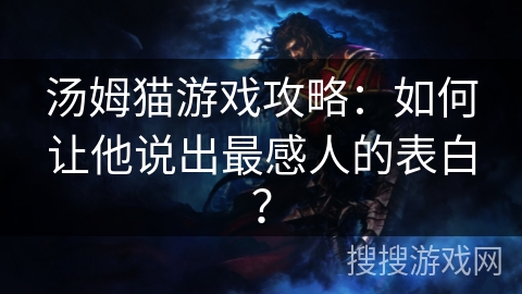汤姆猫游戏攻略:如何让他说出最感人的表白? 汤姆猫游戏攻略:如何让他说出最感人的表白?