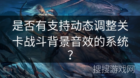 是否有支持动态调整关卡战斗背景音效的系统? 是否有支持动态调整关卡战斗背景音效的系统?