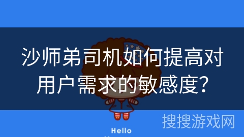 沙师弟司机如何提高对用户需求的敏感度? 沙师弟司机如何提高对用户需求的敏感度?