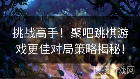 挑战高手!聚吧跳棋游戏更佳对局策略揭秘! 挑战高手!聚吧跳棋游戏更佳对局策略揭秘!