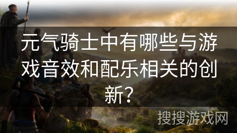 元气骑士中有哪些与游戏音效和配乐相关的创新？