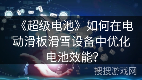 《超级电池》如何在电动滑板滑雪设备中优化电池效能？
