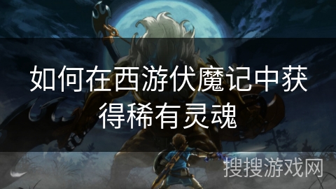 如何在西游伏魔记中获得稀有灵魂 如何在西游伏魔记中获得稀有灵魂