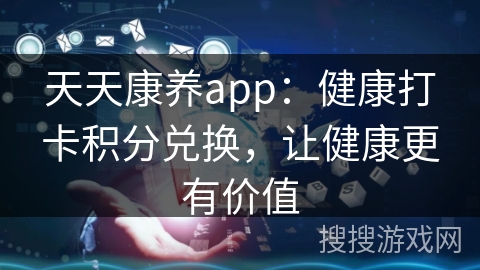 天天康养app:健康打卡积分兑换,让健康更有价值 天天康养app:健康打卡积分兑换,让健康更有价值
