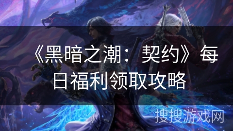 《黑暗之潮：契约》每日福利领取攻略
