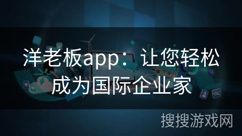 洋老板app:让您轻松成为国际企业家 洋老板app:让您轻松成为国际企业家