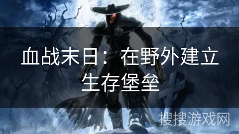 血战末日：在野外建立生存堡垒