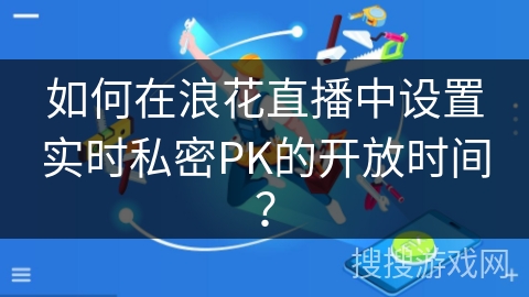 如何在浪花直播中设置实时私密PK的开放时间? 如何在浪花直播中设置实时私密PK的开放时间?