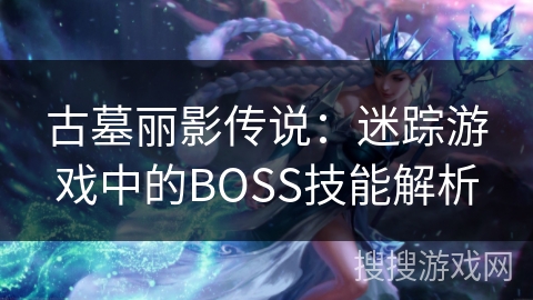 古墓丽影传说：迷踪游戏中的BOSS技能解析