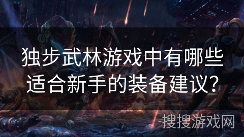 独步武林游戏中有哪些适合新手的装备建议? 独步武林游戏中有哪些适合新手的装备建议?