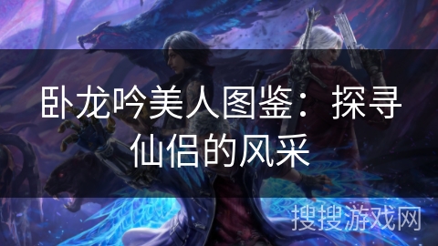 卧龙吟美人图鉴:探寻仙侣的风采 卧龙吟美人图鉴:探寻仙侣的风采