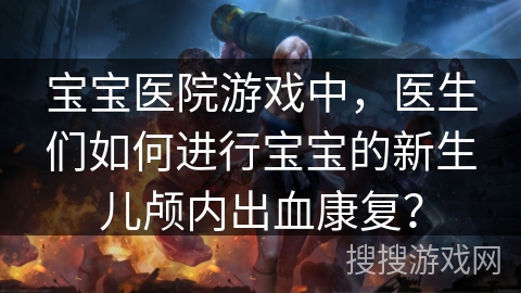 宝宝医院游戏中,医生们如何进行宝宝的新生儿颅内出血康复? 宝宝医院游戏中,医生们如何进行宝宝的新生儿颅内出血康复?