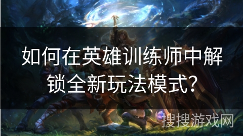 如何在英雄训练师中解锁全新玩法模式？