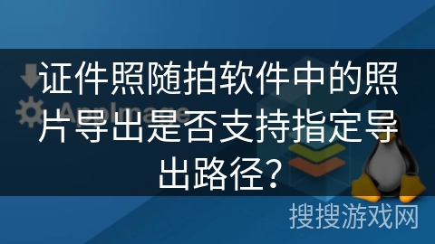 证件照随拍软件中的照片导出是否支持指定导出路径? 证件照随拍软件中的照片导出是否支持指定导出路径?