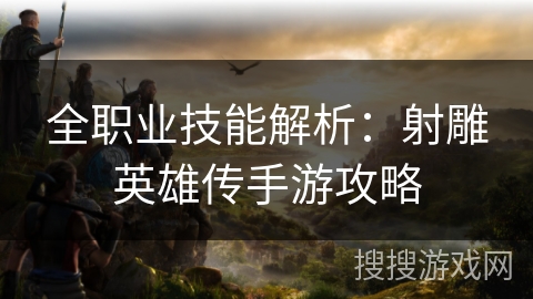 全职业技能解析:射雕英雄传手游攻略 全职业技能解析:射雕英雄传手游攻略