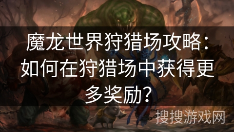 魔龙世界狩猎场攻略：如何在狩猎场中获得更多奖励？
