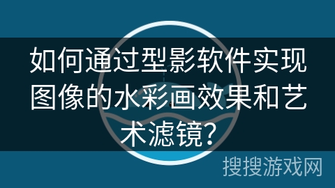 如何通过型影软件实现图像的水彩画效果和艺术滤镜? 如何通过型影软件实现图像的水彩画效果和艺术滤镜?