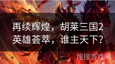 再续辉煌，胡莱三国2英雄荟萃，谁主天下？