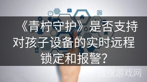 《青柠守护》是否支持对孩子设备的实时远程锁定和报警? 《青柠守护》是否支持对孩子设备的实时远程锁定和报警?