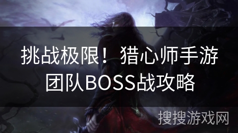 挑战极限!猎心师手游团队BOSS战攻略 挑战极限!猎心师手游团队BOSS战攻略