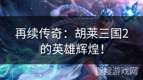 再续传奇:胡莱三国2的英雄辉煌! 再续传奇:胡莱三国2的英雄辉煌!